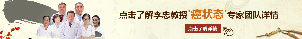 亚洲高清无码大鸡巴操逼北京御方堂李忠教授“癌状态”专家团队详细信息